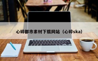 韶关心碎都市素材下载网站（心碎ska）